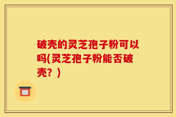 破壳的灵芝孢子粉可以吗(灵芝孢子粉能否破壳？)