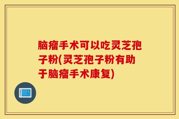 脑瘤手术可以吃灵芝孢子粉(灵芝孢子粉有助于脑瘤手术康复)