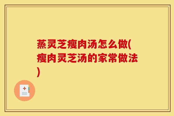 蒸灵芝瘦肉汤怎么做(瘦肉灵芝汤的家常做法)