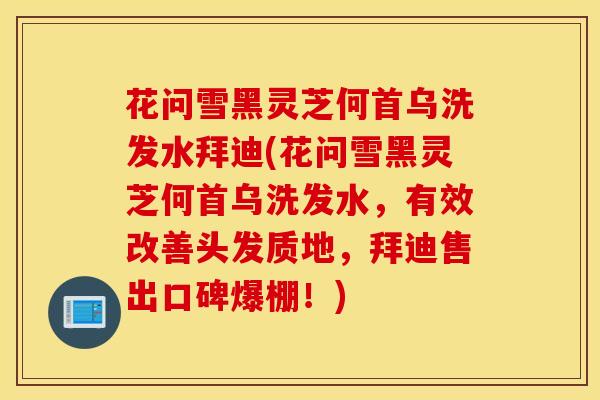 花问雪黑灵芝何首乌洗发水拜迪(花问雪黑灵芝何首乌洗发水，有效改善头发质地，拜迪售出口碑爆棚！)