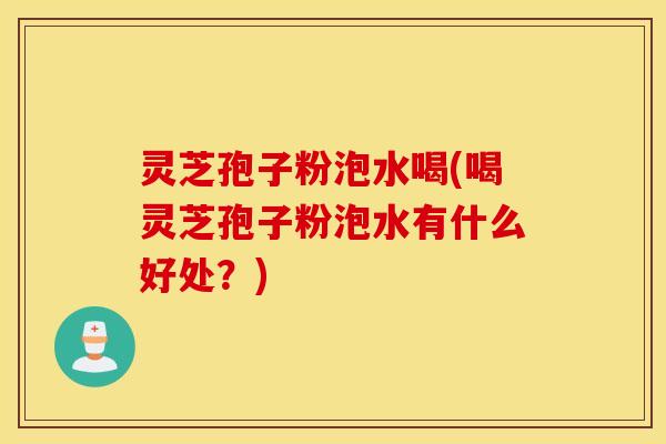 灵芝孢子粉泡水喝(喝灵芝孢子粉泡水有什么好处？)