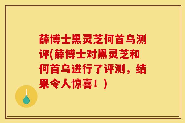 薛博士黑灵芝何首乌测评(薛博士对黑灵芝和何首乌进行了评测，结果令人惊喜！)