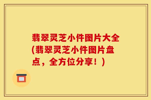 翡翠灵芝小件图片大全(翡翠灵芝小件图片盘点，全方位分享！)