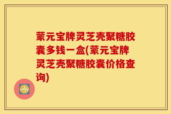 蒙元宝牌灵芝壳聚糖胶囊多钱一盒(蒙元宝牌灵芝壳聚糖胶囊价格查询)