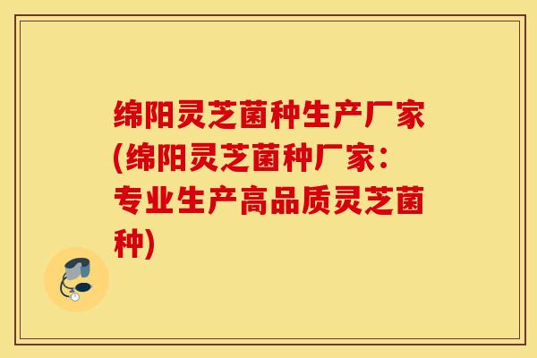 绵阳灵芝菌种生产厂家(绵阳灵芝菌种厂家：专业生产高品质灵芝菌种)