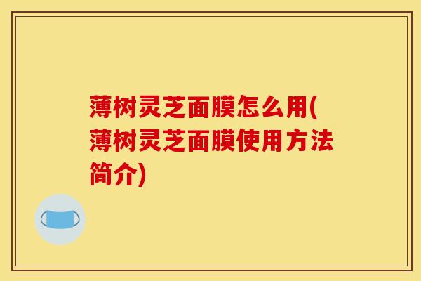 薄树灵芝面膜怎么用(薄树灵芝面膜使用方法简介)