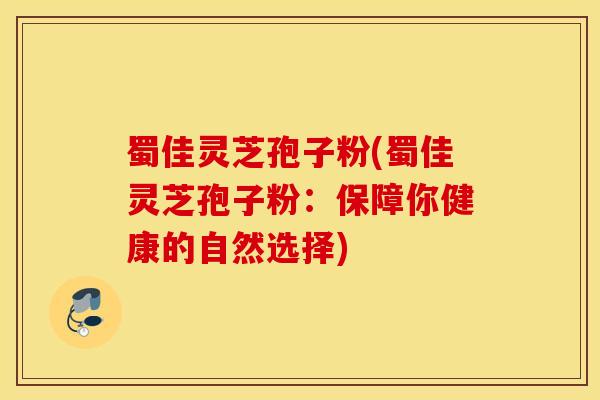 蜀佳灵芝孢子粉(蜀佳灵芝孢子粉：保障你健康的自然选择)