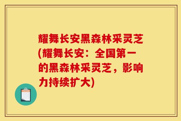 耀舞长安黑森林采灵芝(耀舞长安：全国第一的黑森林采灵芝，影响力持续扩大)