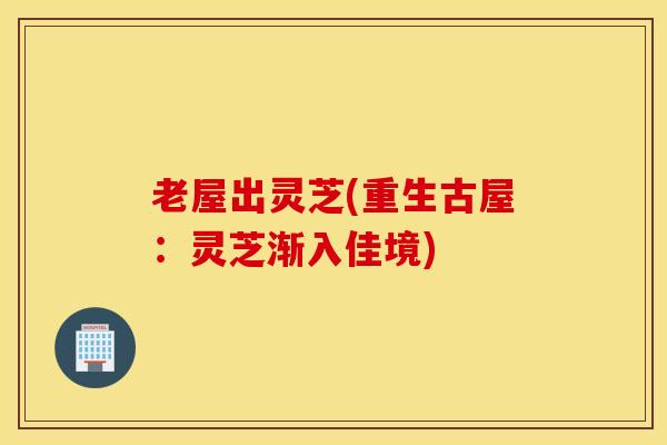 老屋出灵芝(重生古屋：灵芝渐入佳境)