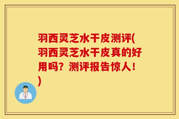 羽西灵芝水干皮测评(羽西灵芝水干皮真的好用吗？测评报告惊人！)