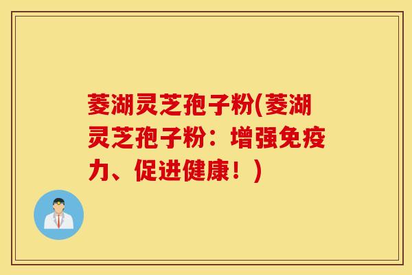 菱湖灵芝孢子粉(菱湖灵芝孢子粉：增强免疫力、促进健康！)