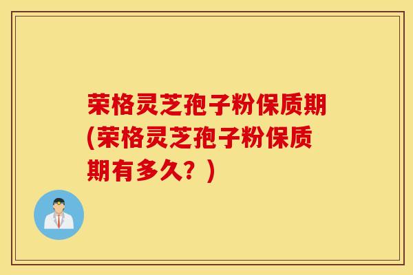 荣格灵芝孢子粉保质期(荣格灵芝孢子粉保质期有多久？)