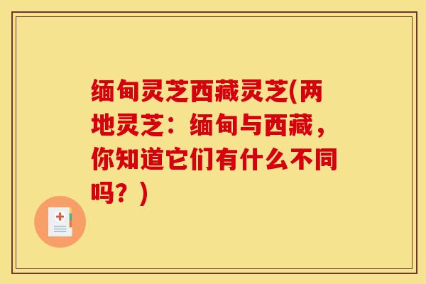 缅甸灵芝西藏灵芝(两地灵芝：缅甸与西藏，你知道它们有什么不同吗？)