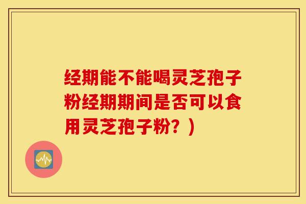 经期能不能喝灵芝孢子粉经期期间是否可以食用灵芝孢子粉？)