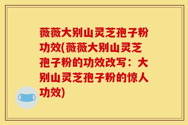 薇薇大别山灵芝孢子粉功效(薇薇大别山灵芝孢子粉的功效改写：大别山灵芝孢子粉的惊人功效)