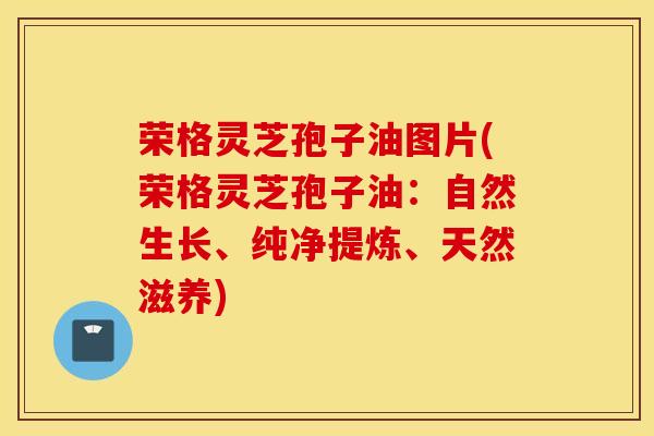 荣格灵芝孢子油图片(荣格灵芝孢子油：自然生长、纯净提炼、天然滋养)