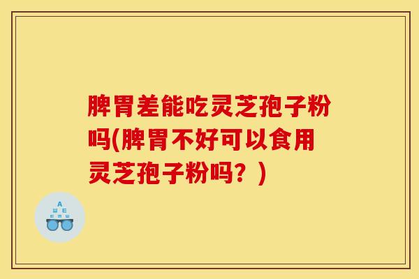 脾胃差能吃灵芝孢子粉吗(脾胃不好可以食用灵芝孢子粉吗？)