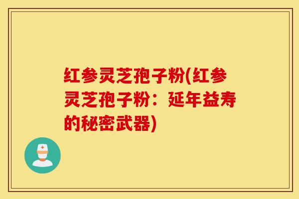 红参灵芝孢子粉(红参灵芝孢子粉：延年益寿的秘密武器)