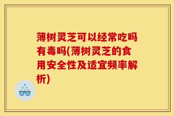 薄树灵芝可以经常吃吗有毒吗(薄树灵芝的食用安全性及适宜频率解析)