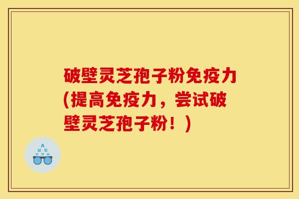 破壁灵芝孢子粉免疫力(提高免疫力，尝试破壁灵芝孢子粉！)