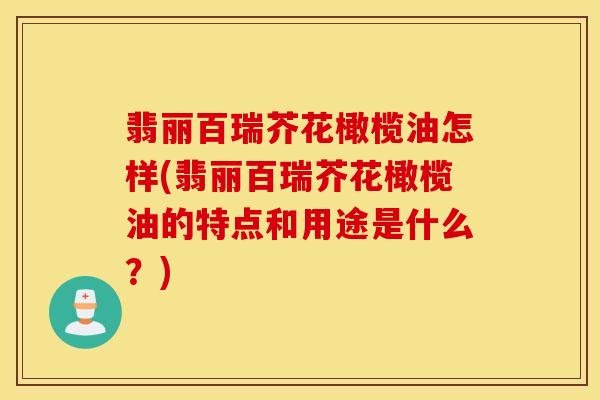 翡丽百瑞芥花橄榄油怎样(翡丽百瑞芥花橄榄油的特点和用途是什么？)