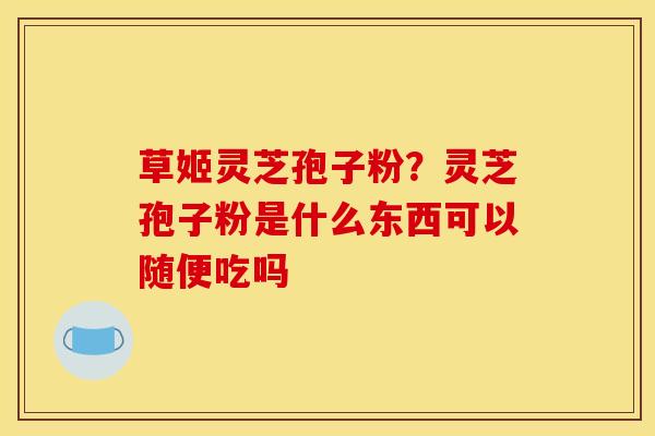 草姬灵芝孢子粉？灵芝孢子粉是什么东西可以随便吃吗