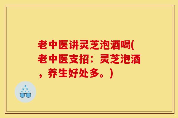 老中医讲灵芝泡酒喝(老中医支招：灵芝泡酒，养生好处多。)