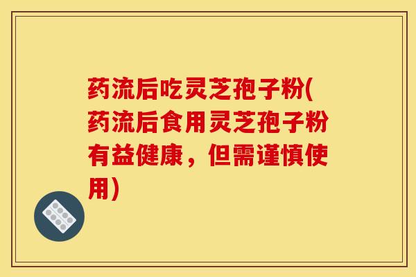 药流后吃灵芝孢子粉(药流后食用灵芝孢子粉有益健康，但需谨慎使用)