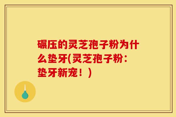 碾压的灵芝孢子粉为什么垫牙(灵芝孢子粉：垫牙新宠！)