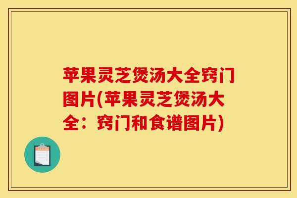 苹果灵芝煲汤大全窍门图片(苹果灵芝煲汤大全：窍门和食谱图片)