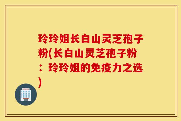 玲玲姐长白山灵芝孢子粉(长白山灵芝孢子粉：玲玲姐的免疫力之选)