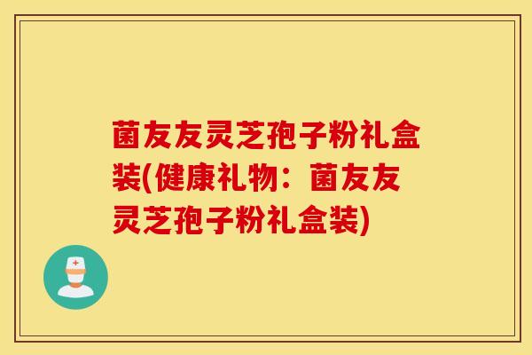 菌友友灵芝孢子粉礼盒装(健康礼物：菌友友灵芝孢子粉礼盒装)
