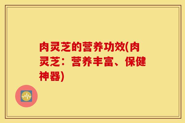 肉灵芝的营养功效(肉灵芝：营养丰富、保健神器)