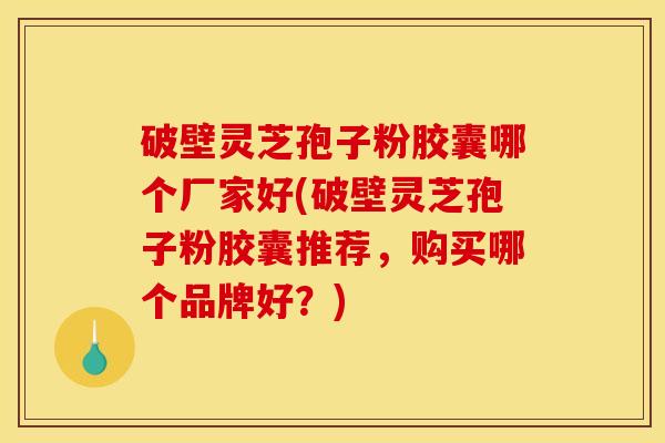 破壁灵芝孢子粉胶囊哪个厂家好(破壁灵芝孢子粉胶囊推荐，购买哪个品牌好？)