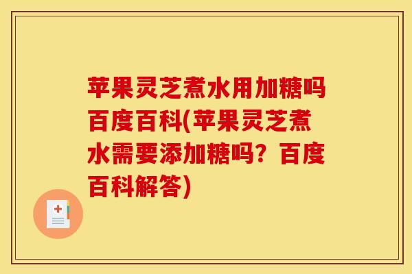 苹果灵芝煮水用加糖吗百度百科(苹果灵芝煮水需要添加糖吗？百度百科解答)