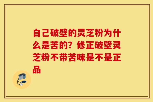 自己破壁的灵芝粉为什么是苦的？修正破壁灵芝粉不带苦味是不是正品