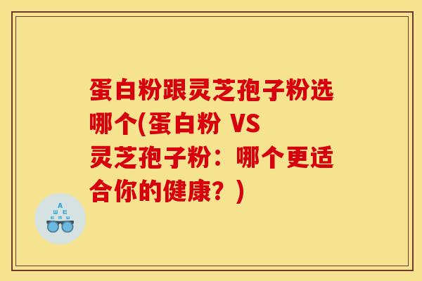 蛋白粉跟灵芝孢子粉选哪个(蛋白粉 VS 灵芝孢子粉：哪个更适合你的健康？)