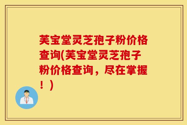 芙宝堂灵芝孢子粉价格查询(芙宝堂灵芝孢子粉价格查询，尽在掌握！)