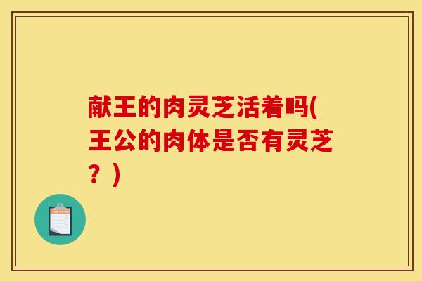 献王的肉灵芝活着吗(王公的肉体是否有灵芝？)
