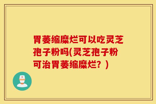 胃萎缩糜烂可以吃灵芝孢子粉吗(灵芝孢子粉可治胃萎缩糜烂？)