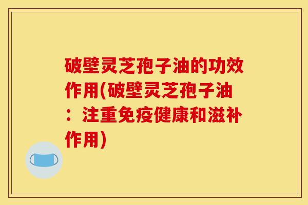 破壁灵芝孢子油的功效作用(破壁灵芝孢子油：注重免疫健康和滋补作用)