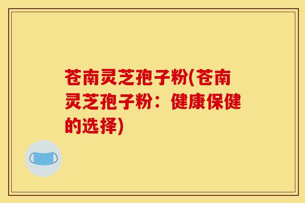 苍南灵芝孢子粉(苍南灵芝孢子粉：健康保健的选择)