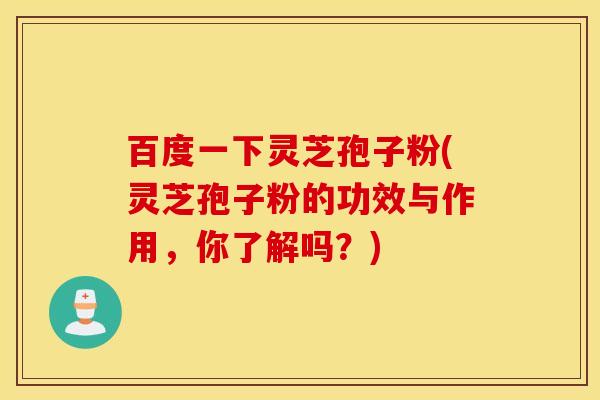 百度一下灵芝孢子粉(灵芝孢子粉的功效与作用，你了解吗？)
