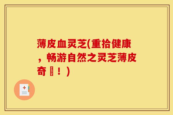 薄皮血灵芝(重拾健康，畅游自然之灵芝薄皮奇蹟！)