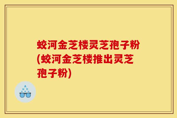 蛟河金芝楼灵芝孢子粉(蛟河金芝楼推出灵芝孢子粉)