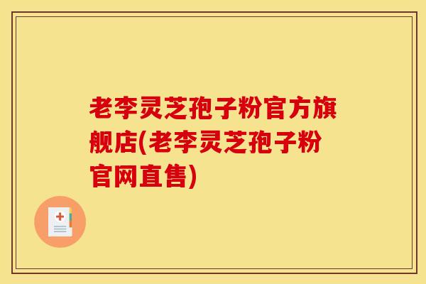 老李灵芝孢子粉官方旗舰店(老李灵芝孢子粉官网直售)