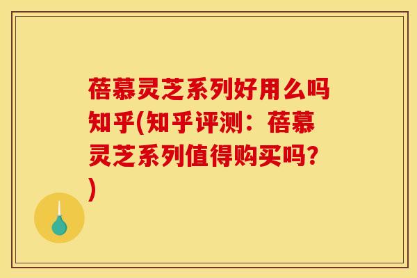 蓓慕灵芝系列好用么吗知乎(知乎评测：蓓慕灵芝系列值得购买吗？)