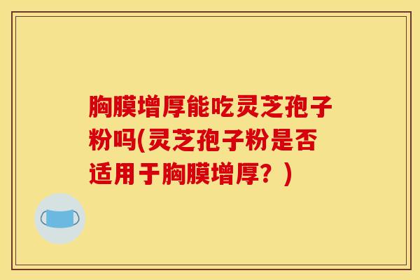 胸膜增厚能吃灵芝孢子粉吗(灵芝孢子粉是否适用于胸膜增厚？)