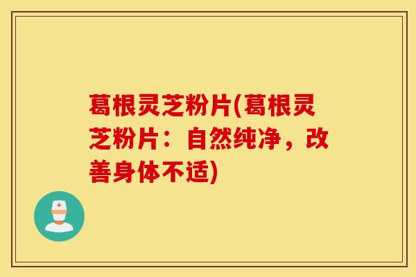 葛根灵芝粉片(葛根灵芝粉片：自然纯净，改善身体不适)