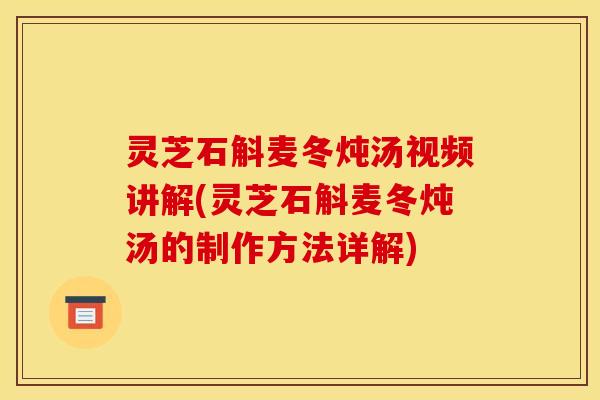 灵芝石斛麦冬炖汤视频讲解(灵芝石斛麦冬炖汤的制作方法详解)